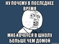 ну почему в последнее время мне хочется в школу больше чем домой