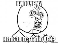 ну почему нельзя есть людей?