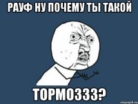 Рауф ну почему ты такой тормоззз?