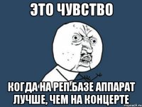 это чувство когда на реп.базе аппарат лучше, чем на концерте