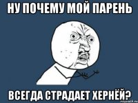 Ну почему мой парень всегда страдает хернёй?