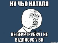 Ну чьо Наталя не бере трубку і не відписує у вк