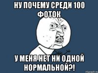 Ну почему среди 100 фоток у меня нет ни одной нормальной?!