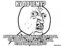 Ну почему? Почему придурков в обществе больше, чем хороших, сообразительных, отзывчивых людей?!?