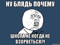 ну блядь почему школа не когда не взорветься?!