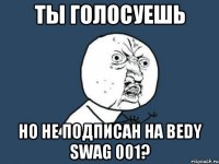 ты голосуешь но не подписан на Bedy Swag 001?