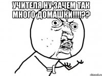 Учителя ну зачем так много домашки!!!!?? =(