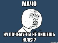 Мачо Ну почему ты не пишешь Юле??