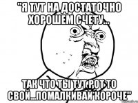 "Я тут на достаточно хорошем счету... так что ты тут рот то свой...помалкивай короче"