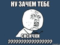 Ну зачем тебе сисички ?????????????????