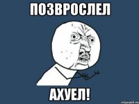 позврослел ахуел!