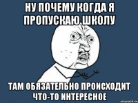 НУ ПОЧЕМУ КОГДА Я ПРОПУСКАЮ ШКОЛУ ТАМ ОБЯЗАТЕЛЬНО ПРОИСХОДИТ ЧТО-ТО ИНТЕРЕСНОЕ