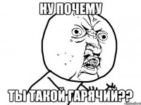 ну почему ты такой гарячий??