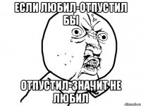 если любил-отпустил бы отпустил-значит не любил