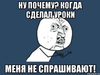 ну почему? Когда сделал уроки меня не спрашивают!