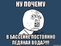 НУ ПОЧЕМУ В БАССЕЙНЕ ПОСТОЯННО ЛЕДЯНАЯ ВОДА?!!!