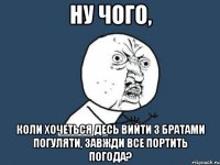 Ну чого, коли хочеться десь вийти з братами погуляти, завжди все портить погода?