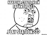 нахрена спальный гарнитур без Play Station???