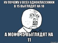 ну почему у всех одноклассники в 15 выглядят на 18 а мои в 15 выглядят на 11