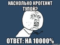 Насколько крогенит тупой? Ответ: На 10000%