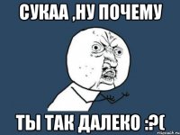 Сукаа ,ну почему ты так далеко :?(