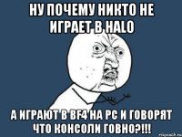 НУ ПОЧЕМУ НИКТО НЕ ИГРАЕТ В HALO А ИГРАЮТ В BF4 НА PC И ГОВОРЯТ ЧТО КОНСОЛИ ГОВНО?!!!