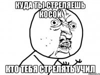 Куда ты стреляешь косой Кто тебя стрелять учил