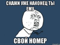 скажи уже наконец ты ему свой номер