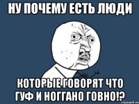 НУ ПОЧЕМУ ЕСТЬ ЛЮДИ КОТОРЫЕ ГОВОРЯТ ЧТО ГУФ И НОГГАНО ГОВНО!?