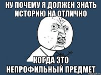 НУ ПОЧЕМУ Я ДОЛЖЕН ЗНАТЬ ИСТОРИЮ НА ОТЛИЧНО КОГДА ЭТО НЕПРОФИЛЬНЫЙ ПРЕДМЕТ