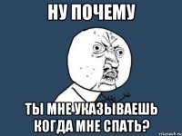 Ну почему Ты мне указываешь когда мне спать?