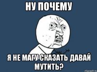 ну почему я не магу сказать давай мутить?