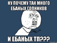 Ну почему так много ебаных гопников и ебаных ТП???