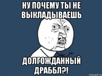 Ну почему ты не выкладываешь долгожданный драббл?!