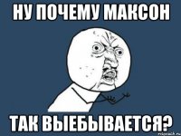 ну почему максон так выебывается?