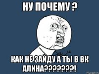 ну почему ? как не зайду а ты в вк алина???????!