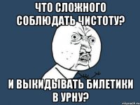 Что сложного соблюдать чистоту? и выкидывать билетики в урну?