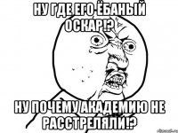 НУ ГДЕ ЕГО ЁБАНЫЙ ОСКАР!? НУ ПОЧЕМУ АКАДЕМИЮ НЕ РАССТРЕЛЯЛИ!?