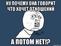 ну почему она говорит что хочет отношений А потом нет!?