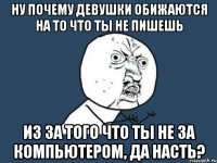 Ну почему девушки обижаются на то что ты не пишешь из за того что ты не за компьютером, да Насть?