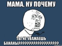 Мама, ну ПОЧЕМУ ТЫ НЕ УВАЖАЕШЬ БАНАНЫ???????????????????