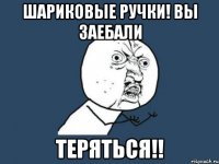 шариковые ручки! Вы заебали теряться!!