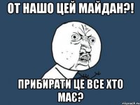 от нашо цей майдан?! прибирати це все хто має?