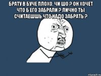 Брату в БУче плохо, чи шо ? Он хочет что б его забрали ? Лично ты считаешшь что надо забрать ? 