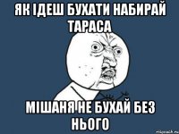 ЯК ІДЕШ БУХАТИ НАБИРАЙ ТАРАСА МІШАНЯ НЕ БУХАЙ БЕЗ НЬОГО