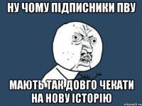 ну чому підписники ПвУ мають так довго чекати на нову історію