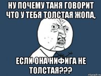 ну почему Таня говорит что у тебя толстая жопа, если она нифига не толстая???