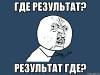 Где результат? РЕЗУЛЬТАТ ГДЕ?