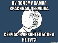 Ну почему самая красивая девушка Сейчас в Архангельске а не тут?