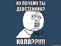 ну почему ты девстенник? коля??!!!!